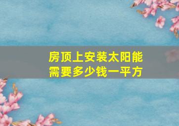 房顶上安装太阳能需要多少钱一平方