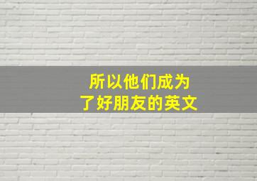 所以他们成为了好朋友的英文