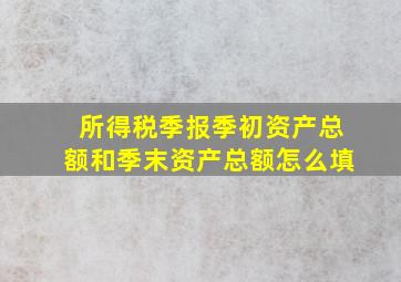 所得税季报季初资产总额和季末资产总额怎么填