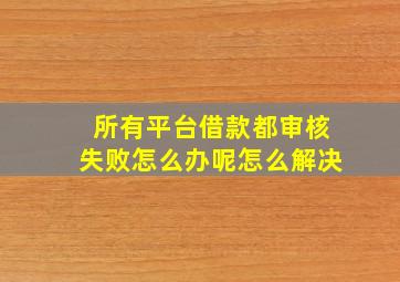 所有平台借款都审核失败怎么办呢怎么解决