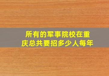 所有的军事院校在重庆总共要招多少人每年