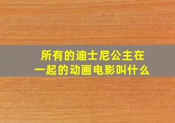 所有的迪士尼公主在一起的动画电影叫什么