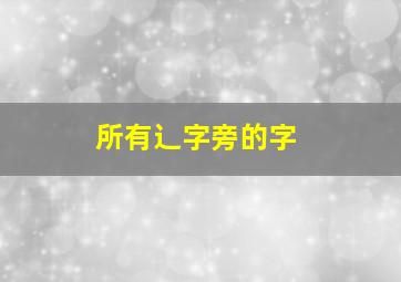 所有辶字旁的字