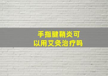 手指腱鞘炎可以用艾灸治疗吗