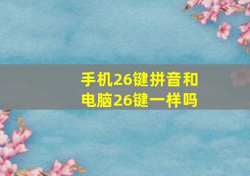 手机26键拼音和电脑26键一样吗