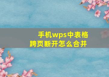 手机wps中表格跨页断开怎么合并