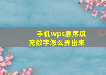 手机wps顺序填充数字怎么弄出来