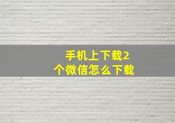 手机上下载2个微信怎么下载