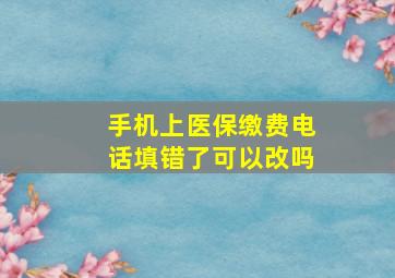 手机上医保缴费电话填错了可以改吗