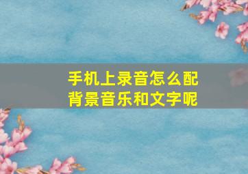 手机上录音怎么配背景音乐和文字呢