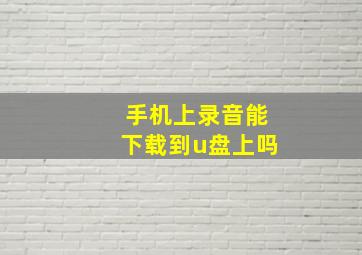 手机上录音能下载到u盘上吗