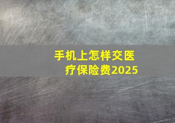 手机上怎样交医疗保险费2025