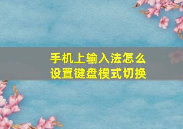 手机上输入法怎么设置键盘模式切换