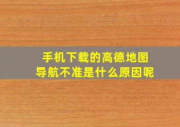 手机下载的高德地图导航不准是什么原因呢