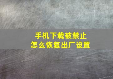 手机下载被禁止怎么恢复出厂设置