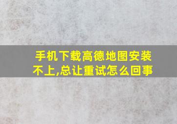 手机下载高德地图安装不上,总让重试怎么回事