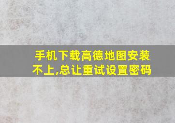 手机下载高德地图安装不上,总让重试设置密码