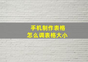 手机制作表格怎么调表格大小