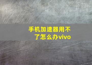 手机加速器用不了怎么办vivo