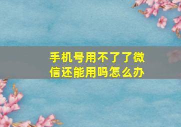 手机号用不了了微信还能用吗怎么办