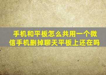 手机和平板怎么共用一个微信手机删掉聊天平板上还在吗