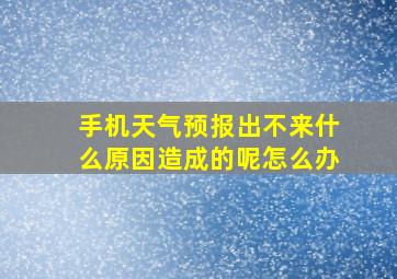 手机天气预报出不来什么原因造成的呢怎么办