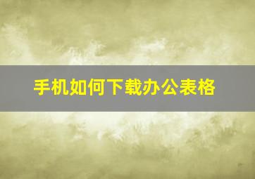 手机如何下载办公表格