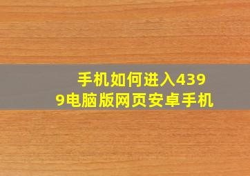 手机如何进入4399电脑版网页安卓手机