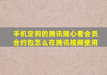 手机定购的腾讯随心看会员合约包怎么在腾讯视频使用