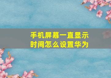 手机屏幕一直显示时间怎么设置华为