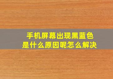 手机屏幕出现黑蓝色是什么原因呢怎么解决