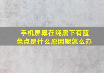 手机屏幕在纯黑下有蓝色点是什么原因呢怎么办