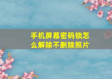 手机屏幕密码锁怎么解除不删除照片