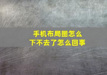 手机布局图怎么下不去了怎么回事