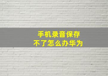 手机录音保存不了怎么办华为