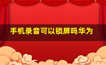 手机录音可以锁屏吗华为