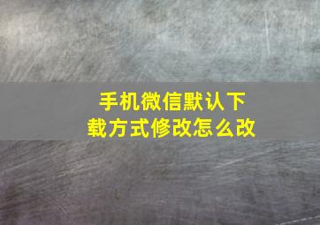 手机微信默认下载方式修改怎么改