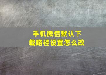 手机微信默认下载路径设置怎么改