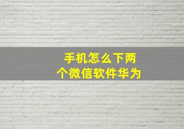 手机怎么下两个微信软件华为