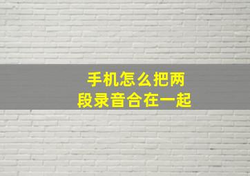 手机怎么把两段录音合在一起