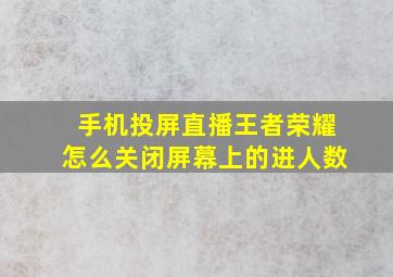 手机投屏直播王者荣耀怎么关闭屏幕上的进人数