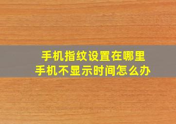 手机指纹设置在哪里手机不显示时间怎么办