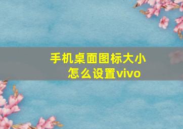 手机桌面图标大小怎么设置vivo