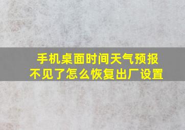 手机桌面时间天气预报不见了怎么恢复出厂设置