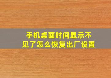 手机桌面时间显示不见了怎么恢复出厂设置