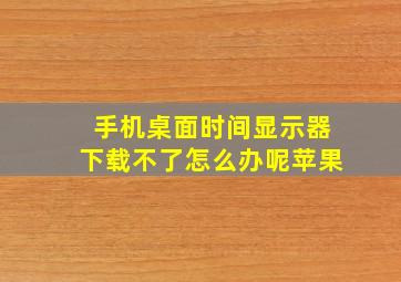 手机桌面时间显示器下载不了怎么办呢苹果