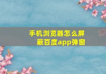 手机浏览器怎么屏蔽百度app弹窗