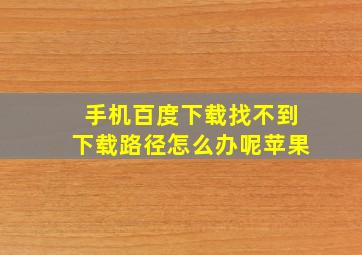 手机百度下载找不到下载路径怎么办呢苹果