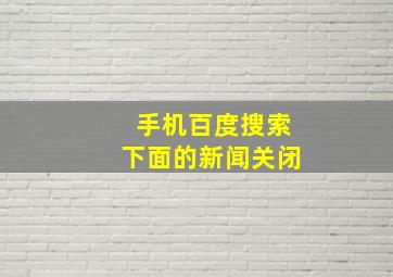 手机百度搜索下面的新闻关闭