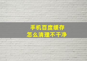 手机百度缓存怎么清理不干净